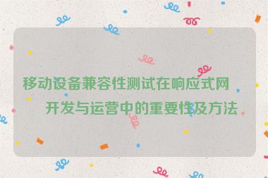 移動(dòng)設(shè)備兼容性測試在響應(yīng)式網(wǎng)站開發(fā)與運(yùn)營中的重要性及方法