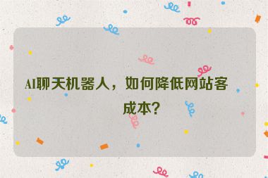 AI聊天機(jī)器人，如何降低網(wǎng)站客服成本？