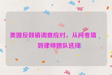 美國反傾銷調(diào)查應(yīng)對，從問卷填寫到律師團(tuán)隊(duì)選擇