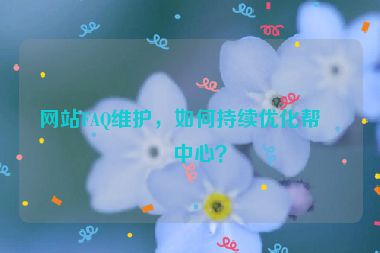 網站FAQ維護，如何持續(xù)優(yōu)化幫助中心？