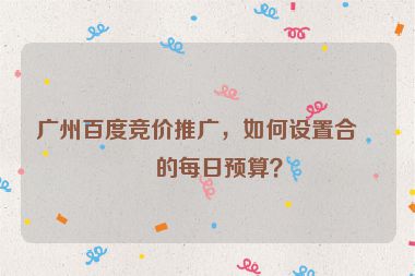 廣州百度競價(jià)推廣，如何設(shè)置合理的每日預(yù)算？