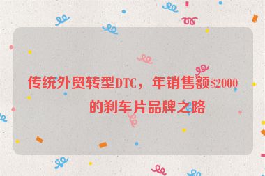 傳統(tǒng)外貿(mào)轉(zhuǎn)型DTC，年銷售額$2000萬(wàn)的剎車(chē)片品牌之路