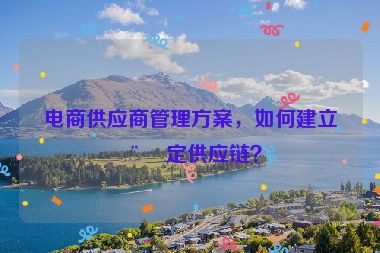 電商供應(yīng)商管理方案，如何建立穩(wěn)定供應(yīng)鏈？