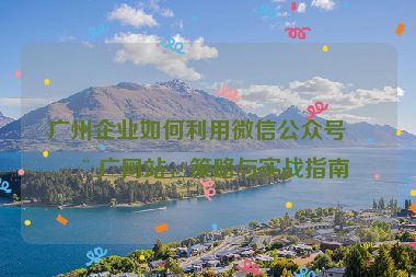 廣州企業(yè)如何利用微信公眾號(hào)推廣網(wǎng)站，策略與實(shí)戰(zhàn)指南