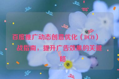 百度推廣動(dòng)態(tài)創(chuàng)意優(yōu)化（DCO）實(shí)戰(zhàn)指南，提升廣告效果的關(guān)鍵策略