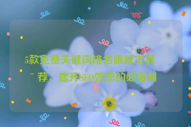 5款免費(fèi)關(guān)鍵詞排名跟蹤工具推薦，提升SEO效率的必備利器
