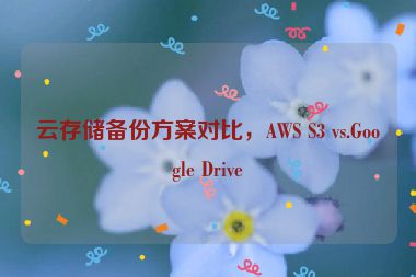 云存儲(chǔ)備份方案對(duì)比，AWS S3 vs.Google Drive