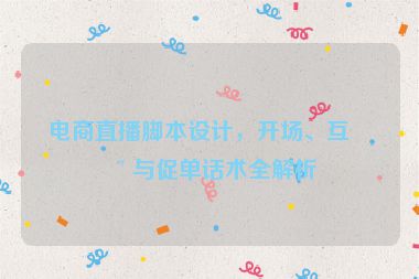 電商直播腳本設(shè)計(jì)，開場(chǎng)、互動(dòng)與促單話術(shù)全解析