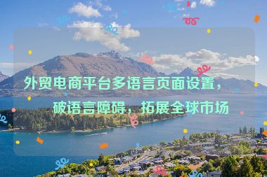 外貿(mào)電商平臺多語言頁面設(shè)置，打破語言障礙，拓展全球市場