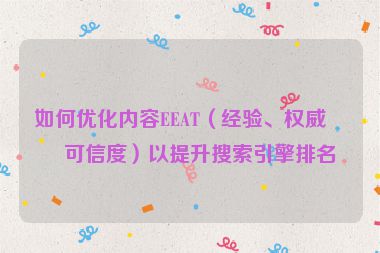 如何優(yōu)化內容EEAT（經驗、權威、可信度）以提升搜索引擎排名