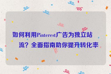 如何利用Pinterest廣告為獨(dú)立站引流？全面指南助你提升轉(zhuǎn)化率