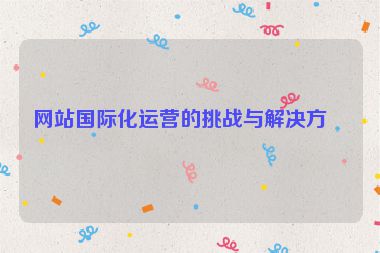 網(wǎng)站國(guó)際化運(yùn)營(yíng)的挑戰(zhàn)與解決方案