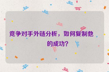 競爭對(duì)手外鏈分析，如何復(fù)制他們的成功？
