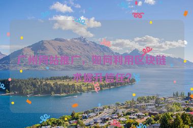廣州網(wǎng)站推廣，如何利用區(qū)塊鏈技術(shù)提升信任？