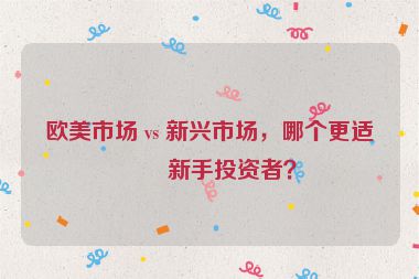 歐美市場(chǎng) vs 新興市場(chǎng)，哪個(gè)更適合新手投資者？