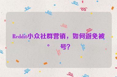 Reddit小眾社群營銷，如何避免被封號？