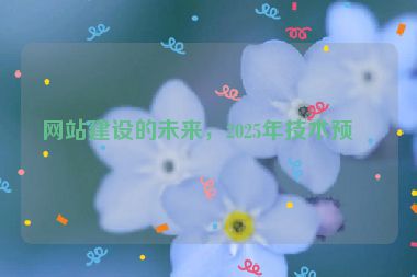 網(wǎng)站建設(shè)的未來，2025年技術(shù)預(yù)測