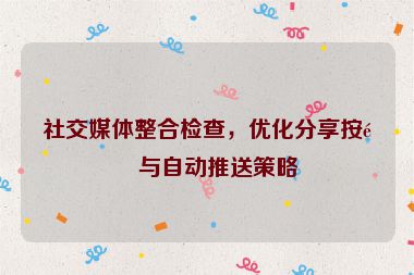 社交媒體整合檢查，優(yōu)化分享按鈕與自動推送策略
