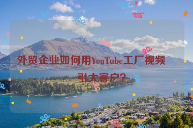 外貿(mào)企業(yè)如何用YouTube工廠視頻吸引大客戶？