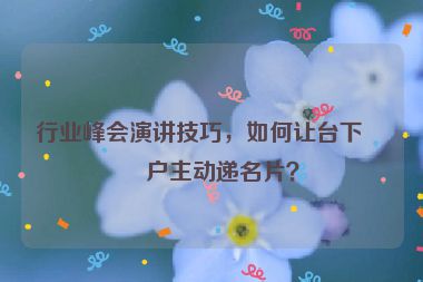 行業(yè)峰會(huì)演講技巧，如何讓臺(tái)下客戶主動(dòng)遞名片？