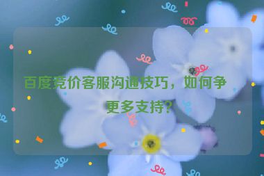 百度競價客服溝通技巧，如何爭取更多支持？