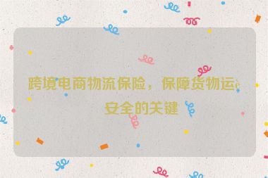 跨境電商物流保險(xiǎn)，保障貨物運(yùn)輸安全的關(guān)鍵