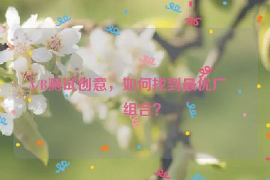 A/B測試創(chuàng)意，如何找到最優(yōu)廣告組合？