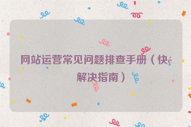 網(wǎng)站運(yùn)營常見問題排查手冊(cè)（快速解決指南）