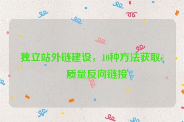 獨立站外鏈建設(shè)，10種方法獲取高質(zhì)量反向鏈接