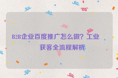 B2B企業(yè)百度推廣怎么做？工業(yè)品獲客全流程解析