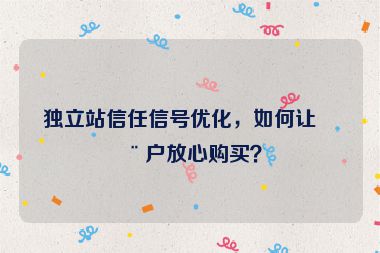 獨立站信任信號優(yōu)化，如何讓用戶放心購買？