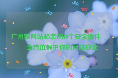 廣州做網(wǎng)站必裝的10個(gè)安全插件，全方位保護(hù)你的網(wǎng)站安全