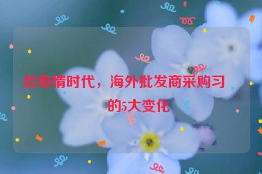 后疫情時(shí)代，海外批發(fā)商采購習(xí)慣的5大變化