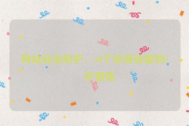 網(wǎng)站安全防護(hù)，10個(gè)必須設(shè)置的防護(hù)措施