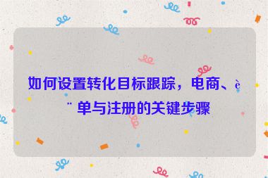 如何設置轉(zhuǎn)化目標跟蹤，電商、表單與注冊的關(guān)鍵步驟
